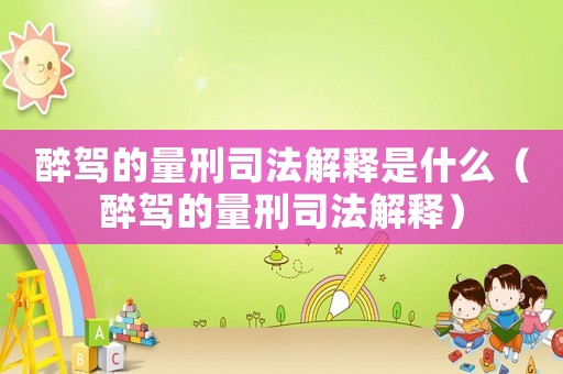 醉駕的量刑司法解釋是什么（醉駕的量刑司法解釋）