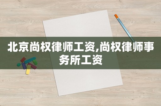 北京尚權(quán)律師工資,尚權(quán)律師事務(wù)所工資