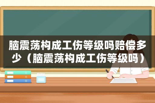 腦震蕩構(gòu)成工傷等級嗎賠償多少（腦震蕩構(gòu)成工傷等級嗎）