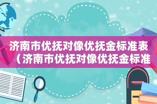 濟(jì)南市優(yōu)撫對像優(yōu)撫金標(biāo)準(zhǔn)表（濟(jì)南市優(yōu)撫對像優(yōu)撫金標(biāo)準(zhǔn)）