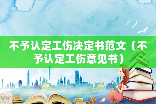 不予認(rèn)定工傷決定書(shū)范文（不予認(rèn)定工傷意見(jiàn)書(shū)）