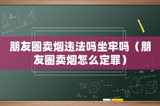 朋友圈賣煙違法嗎坐牢嗎（朋友圈賣煙怎么定罪）