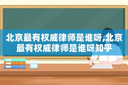 北京最有權(quán)威律師是誰(shuí)呀,北京最有權(quán)威律師是誰(shuí)呀知乎