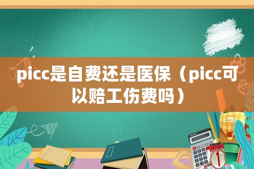 picc是自費(fèi)還是醫(yī)保（picc可以賠工傷費(fèi)嗎）