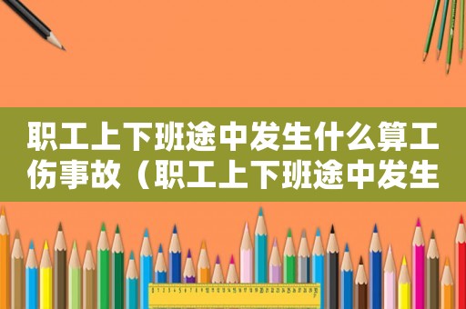 職工上下班途中發(fā)生什么算工傷事故（職工上下班途中發(fā)生什么算工傷）