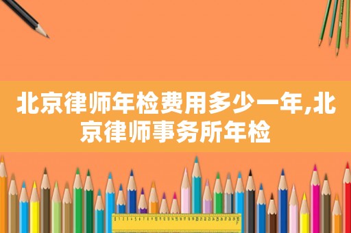 北京律師年檢費(fèi)用多少一年,北京律師事務(wù)所年檢