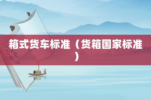 箱式貨車標(biāo)準(zhǔn)（貨箱國家標(biāo)準(zhǔn)）