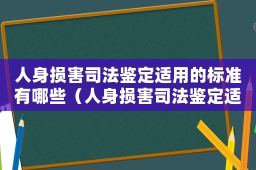 人身?yè)p害司法鑒定適用的標(biāo)準(zhǔn)有哪些（人身?yè)p害司法鑒定適用的標(biāo)準(zhǔn)）