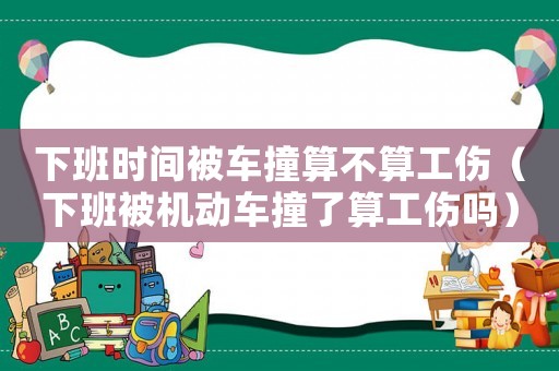 下班時間被車撞算不算工傷（下班被機(jī)動車撞了算工傷嗎）