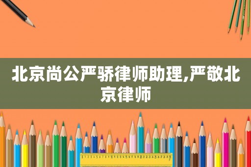 北京尚公嚴(yán)驕律師助理,嚴(yán)敬北京律師