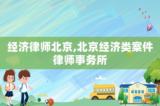 經(jīng)濟(jì)律師北京,北京經(jīng)濟(jì)類案件律師事務(wù)所