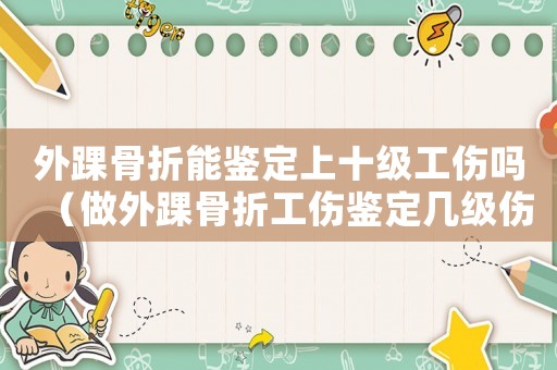 外踝骨折能鑒定上十級(jí)工傷嗎（做外踝骨折工傷鑒定幾級(jí)傷殘）