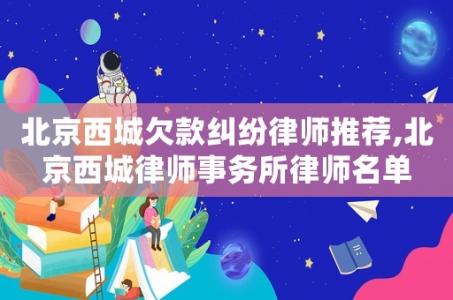 北京西城欠款糾紛律師推薦,北京西城律師事務(wù)所律師名單