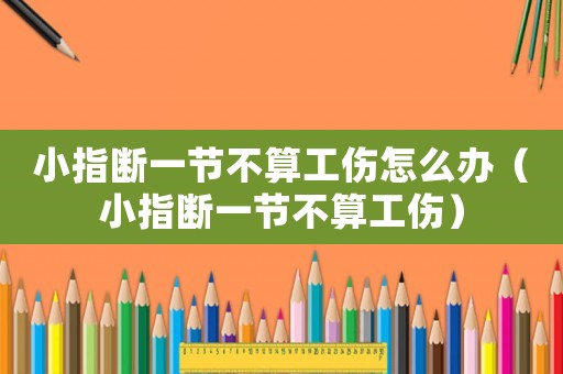 小指斷一節(jié)不算工傷怎么辦（小指斷一節(jié)不算工傷）