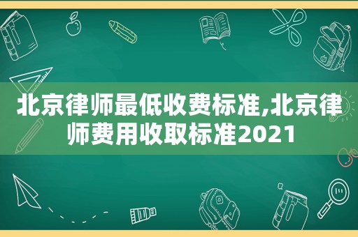 北京律師最低收費標(biāo)準(zhǔn),北京律師費用收取標(biāo)準(zhǔn)2021