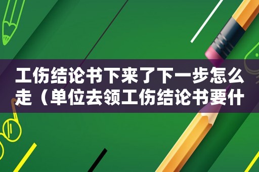 工傷結(jié)論書下來了下一步怎么走（單位去領(lǐng)工傷結(jié)論書要什么材料）