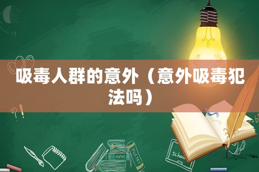 吸毒人群的意外（意外吸毒犯法嗎）