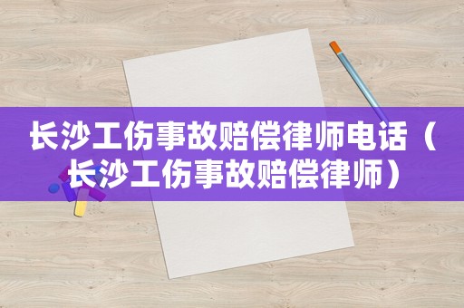 長沙工傷事故賠償律師電話（長沙工傷事故賠償律師）