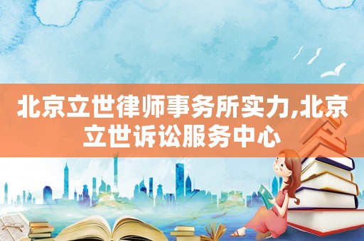 北京立世律師事務(wù)所實(shí)力,北京立世訴訟服務(wù)中心
