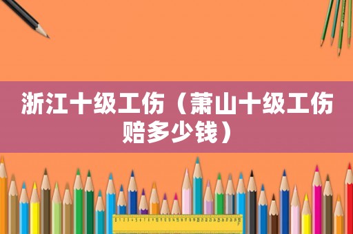 浙江十級工傷（蕭山十級工傷賠多少錢）