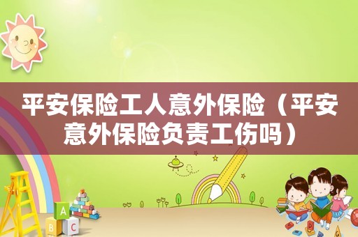 平安保險(xiǎn)工人意外保險(xiǎn)（平安意外保險(xiǎn)負(fù)責(zé)工傷嗎）