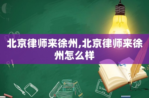 北京律師來(lái)徐州,北京律師來(lái)徐州怎么樣