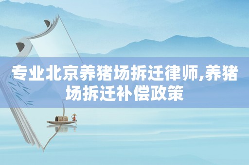 專業(yè)北京養(yǎng)豬場拆遷律師,養(yǎng)豬場拆遷補償政策