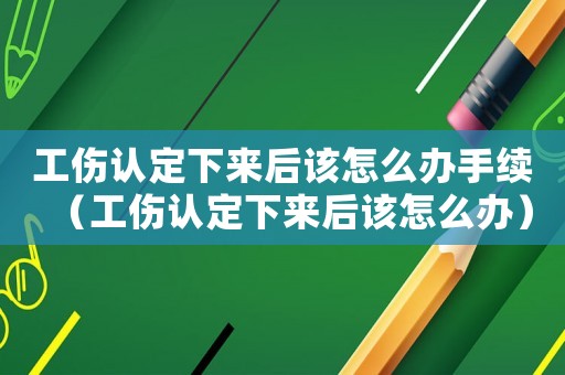 工傷認(rèn)定下來(lái)后該怎么辦手續(xù)（工傷認(rèn)定下來(lái)后該怎么辦）
