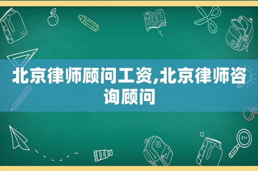 北京律師顧問工資,北京律師咨詢顧問