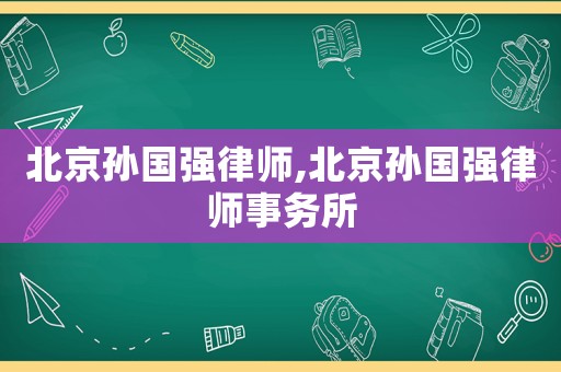 北京孫國(guó)強(qiáng)律師,北京孫國(guó)強(qiáng)律師事務(wù)所