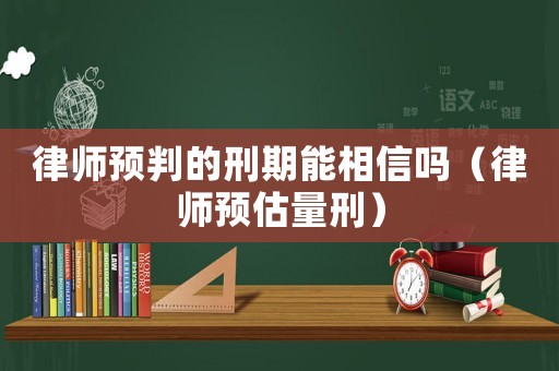 律師預(yù)判的刑期能相信嗎（律師預(yù)估量刑）