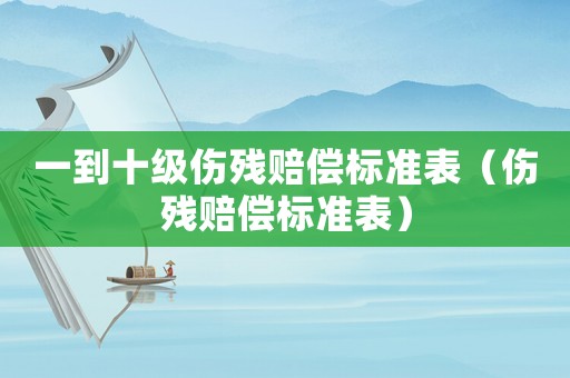 一到十級傷殘賠償標準表（傷殘賠償標準表）