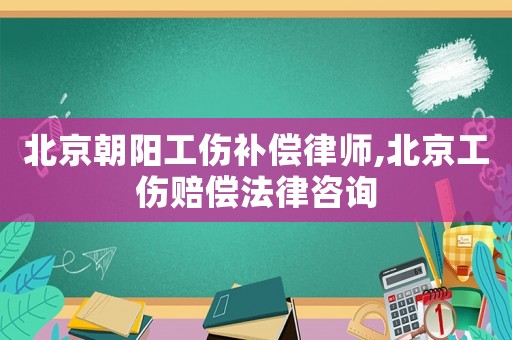 北京朝陽工傷補(bǔ)償律師,北京工傷賠償法律咨詢