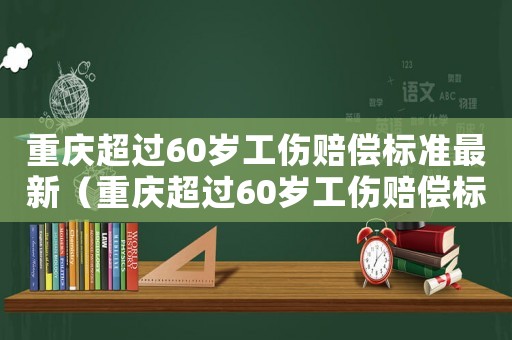 重慶超過(guò)60歲工傷賠償標(biāo)準(zhǔn)最新（重慶超過(guò)60歲工傷賠償標(biāo)準(zhǔn)）