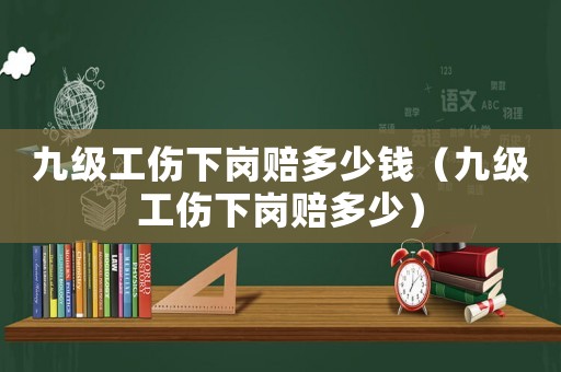 九級(jí)工傷下崗賠多少錢（九級(jí)工傷下崗賠多少）
