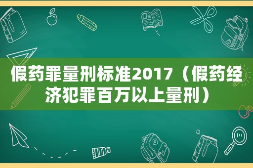 假藥罪量刑標(biāo)準(zhǔn)2017（假藥經(jīng)濟犯罪百萬以上量刑）