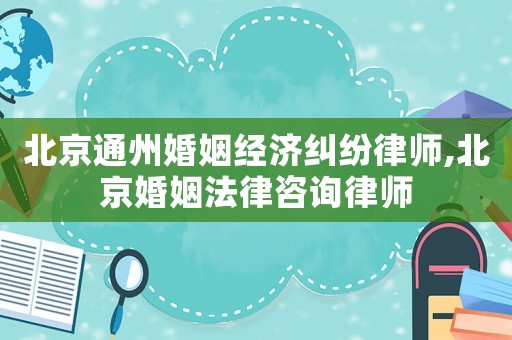 北京通州婚姻經(jīng)濟(jì)糾紛律師,北京婚姻法律咨詢律師