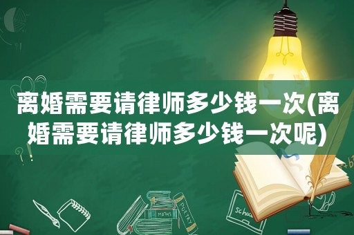 離婚需要請律師多少錢一次(離婚需要請律師多少錢一次呢)