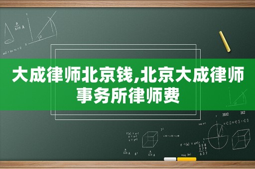 大成律師北京錢(qián),北京大成律師事務(wù)所律師費(fèi)