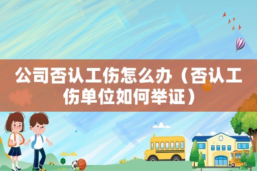 公司否認工傷怎么辦（否認工傷單位如何舉證）