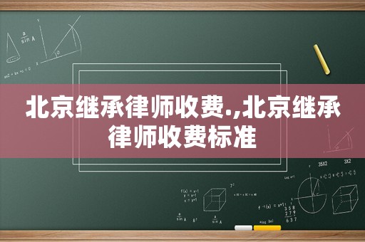北京繼承律師收費.,北京繼承律師收費標準