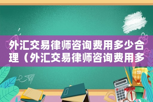 外匯交易律師咨詢費用多少合理（外匯交易律師咨詢費用多少）