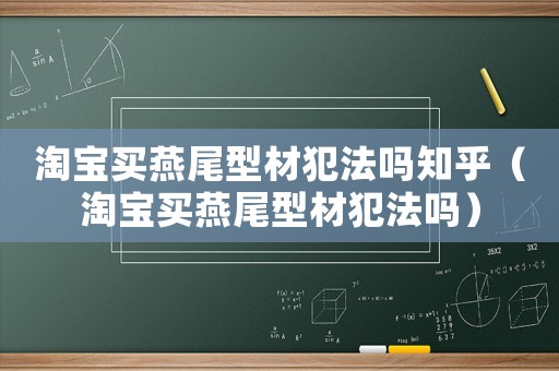 淘寶買(mǎi)燕尾型材犯法嗎知乎（淘寶買(mǎi)燕尾型材犯法嗎）