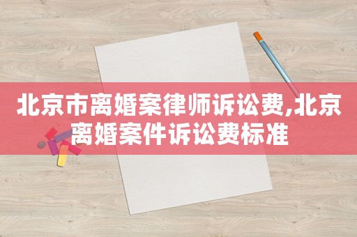 北京市離婚案律師訴訟費(fèi),北京離婚案件訴訟費(fèi)標(biāo)準(zhǔn)