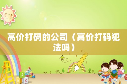 高價(jià)打碼的公司（高價(jià)打碼犯法嗎）