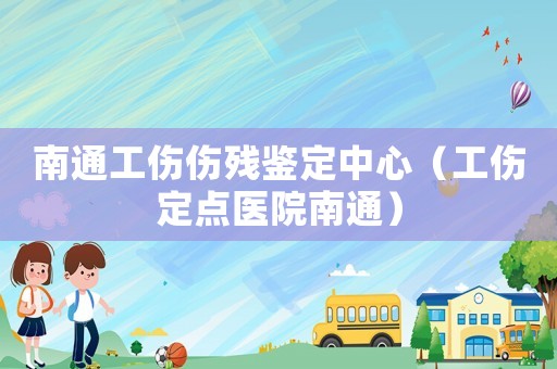 南通工傷傷殘鑒定中心（工傷定點醫(yī)院南通）