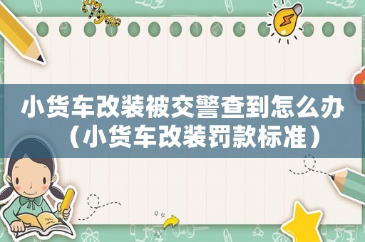 小貨車改裝被交警查到怎么辦（小貨車改裝罰款標準）