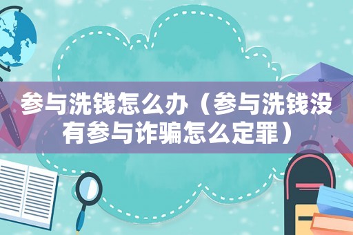 參與洗錢怎么辦（參與洗錢沒有參與詐騙怎么定罪）