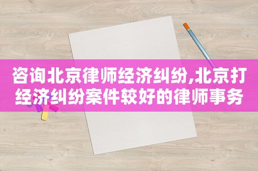 咨詢北京律師經(jīng)濟(jì)糾紛,北京打經(jīng)濟(jì)糾紛案件較好的律師事務(wù)所