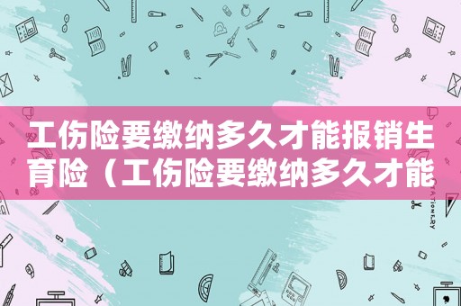 工傷險(xiǎn)要繳納多久才能報(bào)銷生育險(xiǎn)（工傷險(xiǎn)要繳納多久才能報(bào)銷）